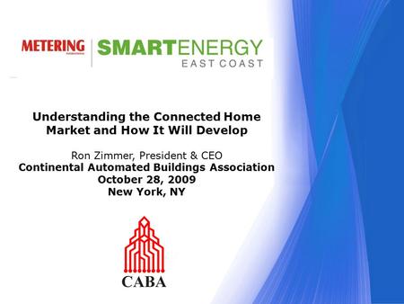 Understanding the Connected Home Market and How It Will Develop Ron Zimmer, President & CEO Continental Automated Buildings Association October 28, 2009.