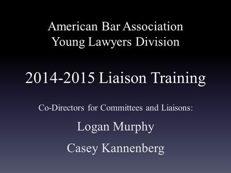 American Bar Association Young Lawyers Division 2014-2015 Liaison Training Co-Directors for Committees and Liaisons: Logan Murphy Casey Kannenberg.