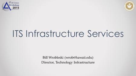 Bill Wrobleski Director, Technology Infrastructure ITS Infrastructure Services.