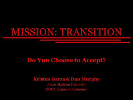 MISSION: TRANSITION Kristen Garza & Dan Murphy James Madison University NODA Region 8 Conference Do You Choose to Accept?