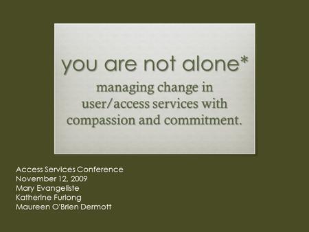 You are not alone* managing change in user/access services with compassion and commitment. Access Services Conference November 12, 2009 Mary Evangeliste.