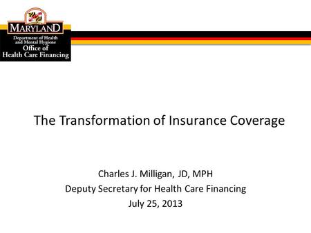 Charles J. Milligan, JD, MPH Deputy Secretary for Health Care Financing July 25, 2013 The Transformation of Insurance Coverage.