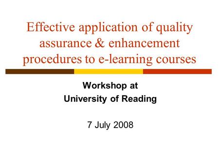 Effective application of quality assurance & enhancement procedures to e-learning courses Workshop at University of Reading 7 July 2008.