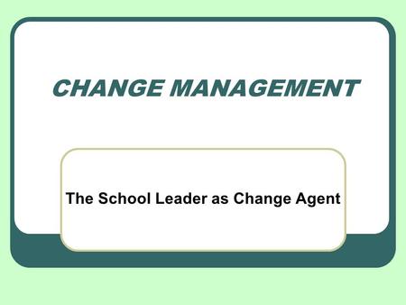 CHANGE MANAGEMENT The School Leader as Change Agent.