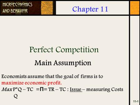 Perfect Competition 11-1 Chapter 11 Main Assumption Economists assume that the goal of firms is to maximize economic profit. Max P*Q – TC = Π = TR – TC.