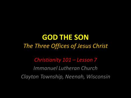 GOD THE SON The Three Offices of Jesus Christ Christianity 101 – Lesson 7 Immanuel Lutheran Church Clayton Township, Neenah, Wisconsin.