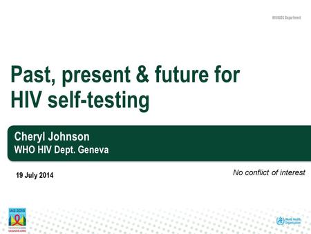 Cheryl Johnson WHO HIV Dept. Geneva Past, present & future for HIV self-testing 19 July 2014 No conflict of interest.