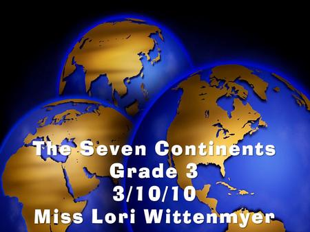 The Seven Continents Grade 3 3/10/10 Miss Lori Wittenmyer.