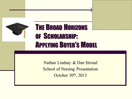 T HE B ROAD H ORIZONS OF S CHOLARSHIP : A PPLYING B OYER ’ S M ODEL Nathan Lindsay & Dan Stroud School of Nursing Presentation October 30 th, 2013.