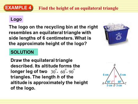 EXAMPLE 4 Find the height of an equilateral triangle Logo The logo on the recycling bin at the right resembles an equilateral triangle with side lengths.