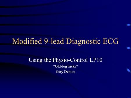 Modified 9-lead Diagnostic ECG Using the Physio-Control LP10 “Old dog tricks” Gary Denton.