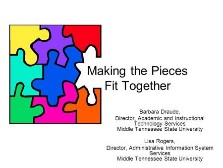 Making the Pieces Fit Together Barbara Draude, Director, Academic and Instructional Technology Services Middle Tennessee State University Lisa Rogers,