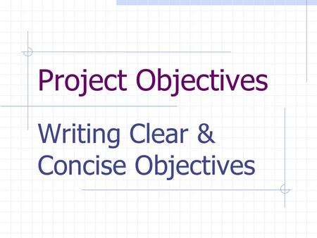 Project Objectives Writing Clear & Concise Objectives.