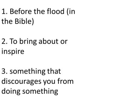 1. Before the flood (in the Bible) 2. To bring about or inspire 3. something that discourages you from doing something.