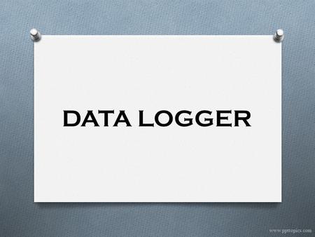 DATA LOGGER www.ppttopics.com. 1.0 INTRODUCTION O Any device that can be used to store data O Three types of instruments are commonly used for collecting.