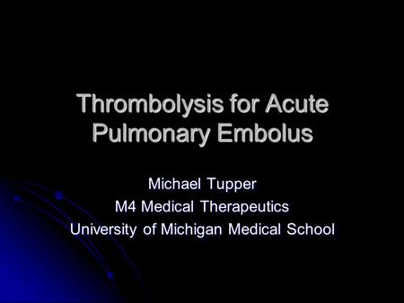 Thrombolysis for Acute Pulmonary Embolus Michael Tupper M4 Medical Therapeutics University of Michigan Medical School.