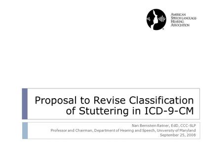 Proposal to Revise Classification of Stuttering in ICD-9-CM Nan Bernstein Ratner, EdD, CCC-SLP Professor and Chairman, Department of Hearing and Speech,