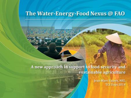 A new approach in support to food security and sustainable agriculture Jean-Marc Faurès, NRL TCI Days 2014 The Water-Energy-Food FAO.