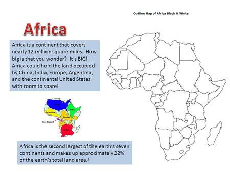 Africa Africa is a continent that covers nearly 12 million square miles. How big is that you wonder? It’s BIG! Africa could hold the land occupied by.