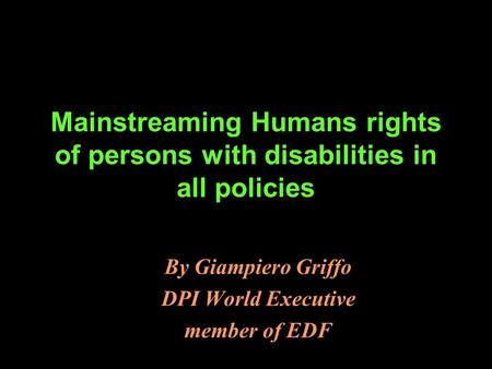 Mainstreaming Humans rights of persons with disabilities in all policies By Giampiero Griffo DPI World Executive member of EDF.