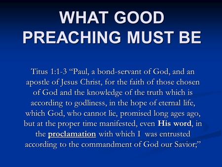 WHAT GOOD PREACHING MUST BE Titus 1:1-3 “Paul, a bond-servant of God, and an apostle of Jesus Christ, for the faith of those chosen of God and the knowledge.