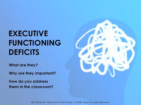 EXECUTIVE FUNCTIONING DEFICITS What are they? Why are they important? How do you address them in the classroom? ADD Partnership, Fairfax County Public.