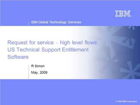 IBM Global Technology Services © 2009 IBM Corporation Request for service – high level flows US Technical Support Entitlement Software R Simon May, 2009.