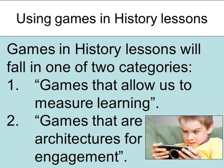 Using games in History lessons Games in History lessons will fall in one of two categories: 1.“Games that allow us to measure learning”. 2.“Games that.