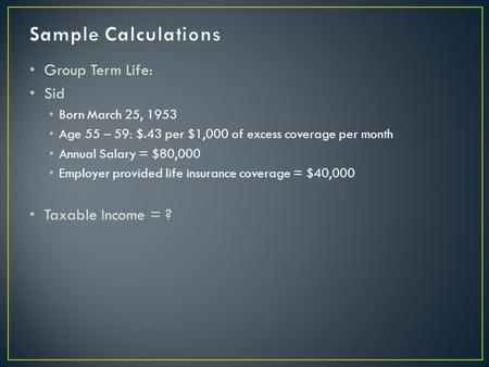 Group Term Life: Sid Born March 25, 1953 Age 55 – 59: $.43 per $1,000 of excess coverage per month Annual Salary = $80,000 Employer provided life insurance.