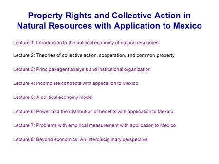 Property Rights and Collective Action in Natural Resources with Application to Mexico Lecture 1: Introduction to the political economy of natural resources.