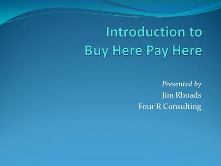 Presented by Jim Rhoads Four R Consulting. BHPH … Why You Aren’t Capital Know-how What’s to Like Control your sales! Immediate profit! Profit on sales.