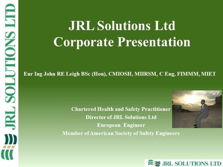 Eur Ing John RE Leigh BSc (Hon), CMIOSH, MIIRSM, C Eng, FIMMM, MIET Chartered Health and Safety Practitioner Director of JRL Solutions Ltd European Engineer.