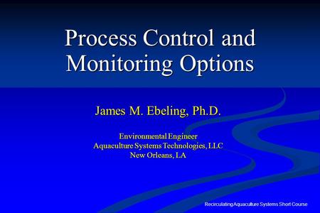 Recirculating Aquaculture Systems Short Course Process Control and Monitoring Options James M. Ebeling, Ph.D. Environmental Engineer Aquaculture Systems.