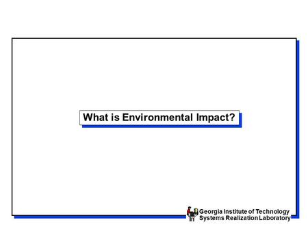 Georgia Institute of Technology Systems Realization Laboratory What is Environmental Impact?