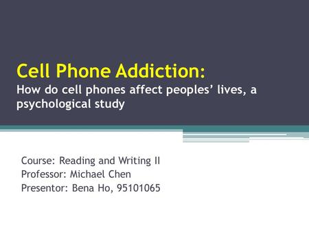 Cell Phone Addiction : How do cell phones affect peoples’ lives, a psychological study Course: Reading and Writing II Professor: Michael Chen Presentor: