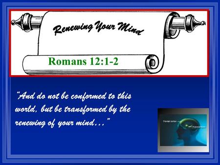 “And do not be conformed to this world, but be transformed by the renewing of your mind…” Romans 12:1-2.