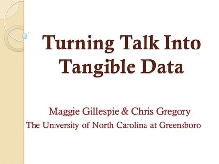 Turning Talk Into Tangible Data Maggie Gillespie & Chris Gregory The University of North Carolina at Greensboro.