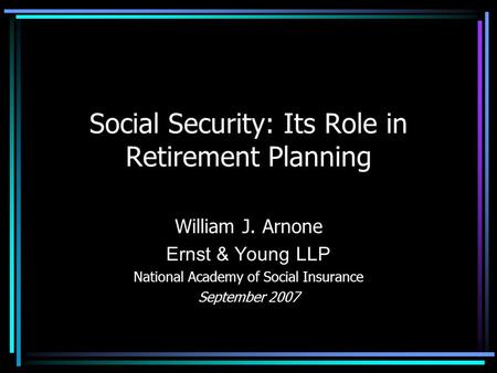 Social Security: Its Role in Retirement Planning William J. Arnone Ernst & Young LLP National Academy of Social Insurance September 2007.