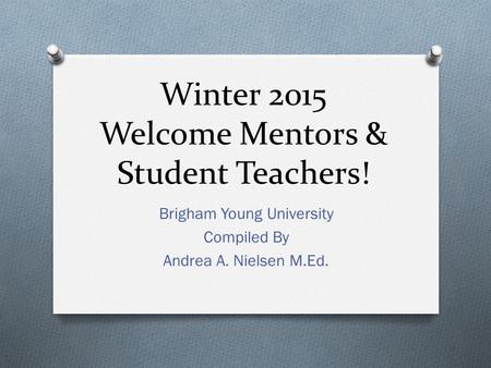 Winter 2015 Welcome Mentors & Student Teachers! Brigham Young University Compiled By Andrea A. Nielsen M.Ed.