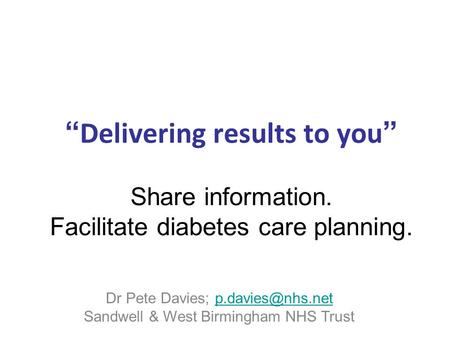 “ Delivering results to you ” Share information. Facilitate diabetes care planning. Dr Pete Davies; Sandwell & West Birmingham.