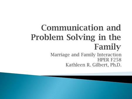 Marriage and Family Interaction HPER F258 Kathleen R. Gilbert, Ph.D.