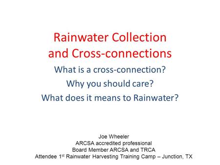 Rainwater Collection and Cross-connections What is a cross-connection? Why you should care? What does it means to Rainwater? Joe Wheeler ARCSA accredited.