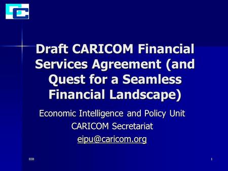 EEB1 Draft CARICOM Financial Services Agreement (and Quest for a Seamless Financial Landscape) Economic Intelligence and Policy Unit CARICOM Secretariat.