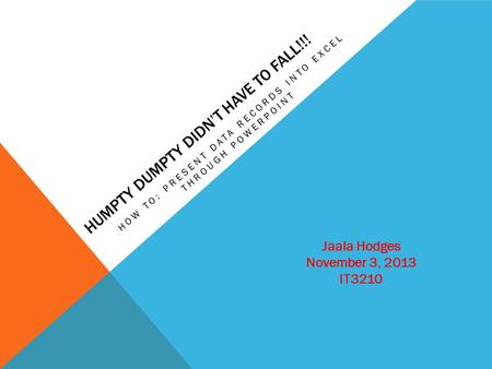 HUMPTY DUMPTY DIDN’T HAVE TO FALL!!! HOW TO: PRESENT DATA RECORDS INTO EXCEL THROUGH POWERPOINT Jaala Hodges November 3, 2013 IT3210.