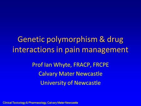 Clinical Toxicology & Pharmacology, Calvary Mater Newcastle Genetic polymorphism & drug interactions in pain management Prof Ian Whyte, FRACP, FRCPE Calvary.