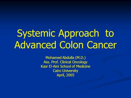 Systemic Approach to Advanced Colon Cancer Mohamed Abdulla (M.D.) Ass. Prof. Clinical Oncology Kasr El-Aini School of Medicine Cairo University April,