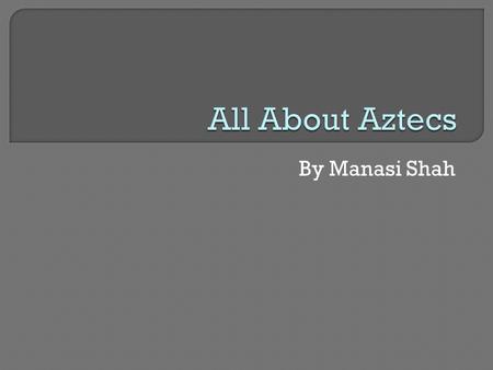 By Manasi Shah.  Lived in Northern Mexico in Tenochtitlan, an island in Lake Texcoco Modern day Mexico City  Called themselves the Mexica  Lived in.