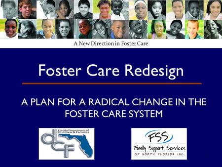 1 Foster Care Redesign A PLAN FOR A RADICAL CHANGE IN THE FOSTER CARE SYSTEM A New Direction in Foster Care.