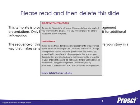 Copyright © 2014 Prosci Inc. All rights reserved. 1 Please read and then delete this slide This template is provided as a guideline only for change management.