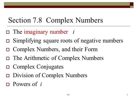 Section 7.8 Complex Numbers  The imaginary number i  Simplifying square roots of negative numbers  Complex Numbers, and their Form  The Arithmetic.